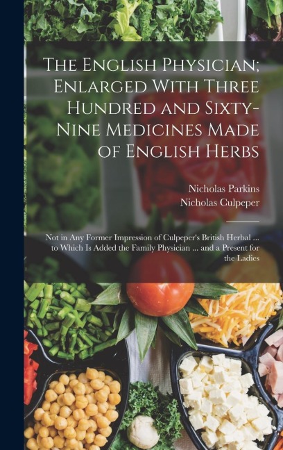 The English Physician; Enlarged With Three Hundred and Sixty-Nine Medicines Made of English Herbs: Not in Any Former Impression of Culpepers British Herbal ... to Which Is Added the Family Physician ... and a Present for the Ladies