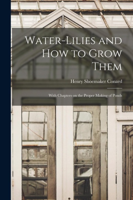 Water-lilies and How to Grow Them: With Chapters on the Proper Making of Ponds