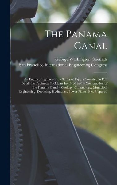 The Panama Canal: An Engineering Treatise. a Series of Papers Covering in Full Detail the Technical Problems Involved in the Construction of the Panama Canal - Geology, Climatology, Municipal Engineering; Dredging, Hydraulics, Power Plants, Etc. Prepared