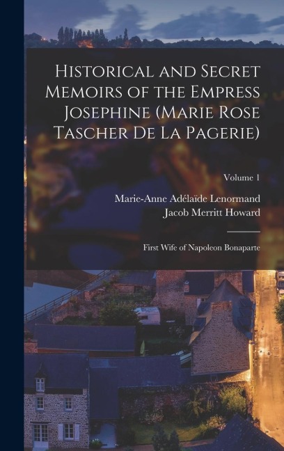 Historical and Secret Memoirs of the Empress Josephine (Marie Rose Tascher De La Pagerie): First Wife of Napoleon Bonaparte; Volume 1
