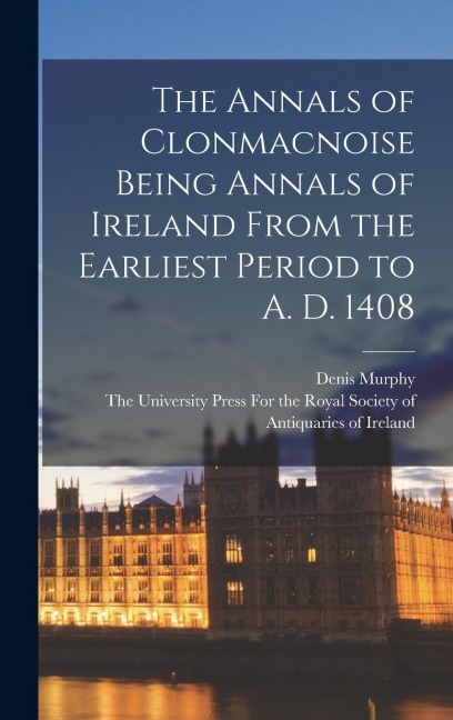The Annals of Clonmacnoise Being Annals of Ireland From the Earliest Period to A. D. 1408
