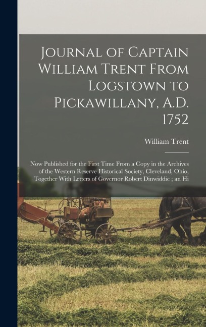Journal of Captain William Trent From Logstown to Pickawillany, A.D. 1752: Now Published for the First Time From a Copy in the Archives of the Western Reserve Historical Society, Cleveland, Ohio, Together With Letters of Governor Robert Dinwiddie; an Hi