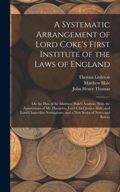 A Systematic Arrangement of Lord Cokes First Institute of the Laws of England: On the Plan of Sir Matthew Hales Analysis; With the Annotations of Mr