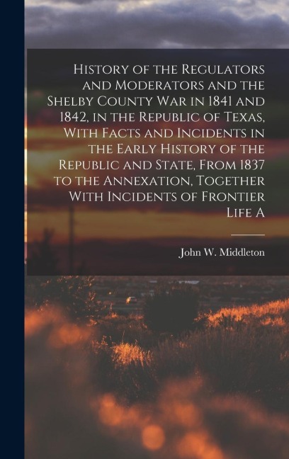 History of the Regulators and Moderators and the Shelby County war in 1841 and 1842, in the Republic of Texas, With Facts and Incidents in the Early H