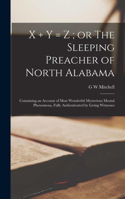 X + y = z; or The Sleeping Preacher of North Alabama: Containing an Account of Most Wonderful Mysterious Mental Phenomena, Fully Authenticated by Living Witnesses
