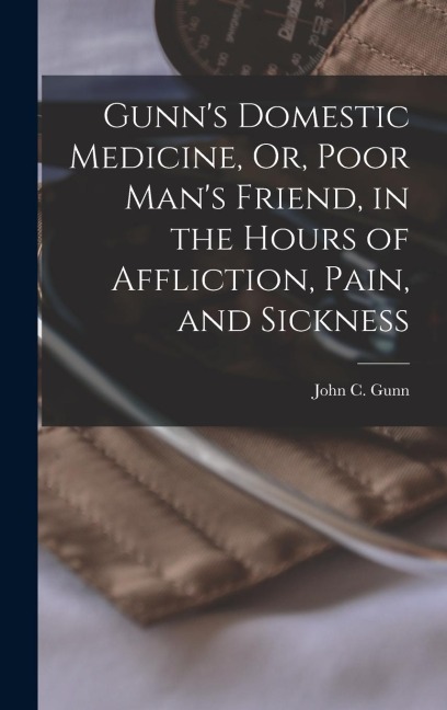 Gunns Domestic Medicine, Or, Poor Mans Friend, in the Hours of Affliction, Pain, and Sickness