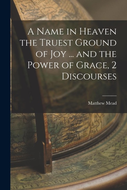 A Name in Heaven the Truest Ground of Joy ... and the Power of Grace, 2 Discourses