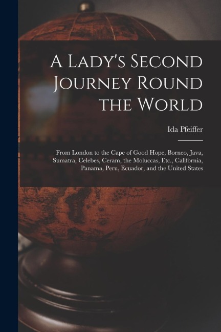 A Ladys Second Journey Round the World: From London to the Cape of Good Hope, Borneo, Java, Sumatra, Celebes, Ceram, the Moluccas, Etc., California,
