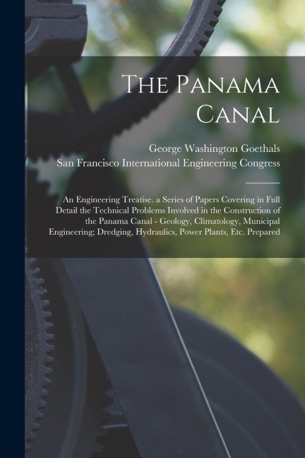 The Panama Canal: An Engineering Treatise. a Series of Papers Covering in Full Detail the Technical Problems Involved in the Constructio