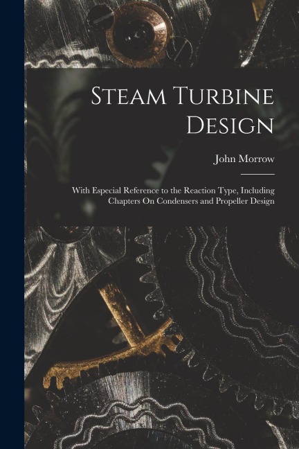 Steam Turbine Design: With Especial Reference to the Reaction Type, Including Chapters On Condensers and Propeller Design
