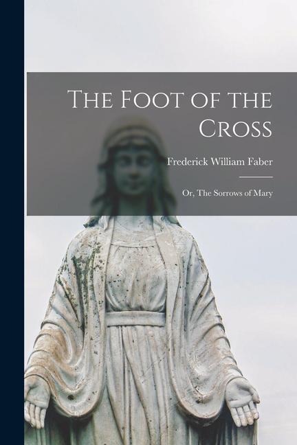 The Foot of the Cross: Or, The Sorrows of Mary