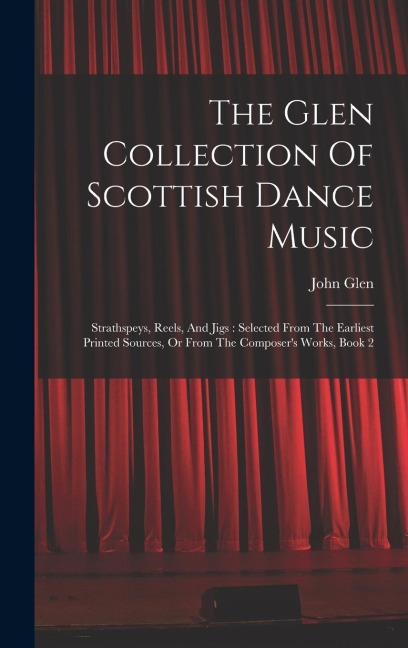 The Glen Collection Of Scottish Dance Music: Strathspeys, Reels, And Jigs: Selected From The Earliest Printed Sources, Or From The Composer's Works, Book 2