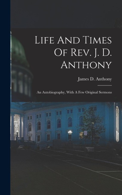 Life And Times Of Rev. J. D. Anthony: An Autobiography, With A Few Original Sermons