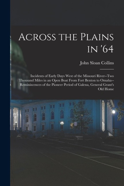 Across the Plains in '64: Incidents of Early Days West of the Missouri River--two Thousand Miles in an Open Boat From Fort Benton to Omaha--remi