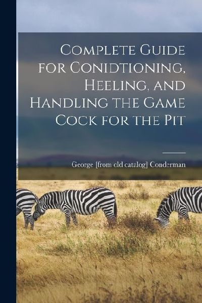 Complete Guide for Conidtioning, Heeling, and Handling the Game Cock for the Pit