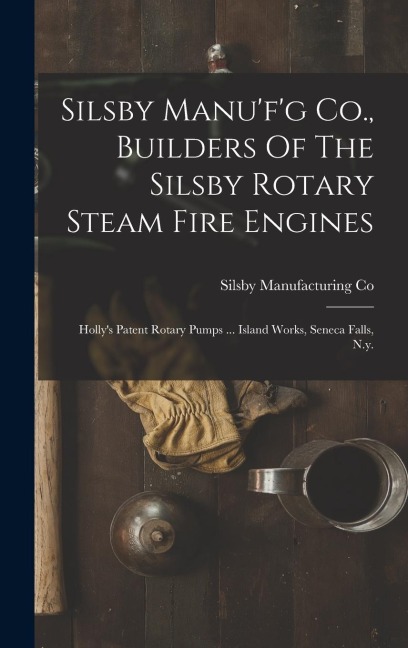Silsby Manu'f'g Co., Builders Of The Silsby Rotary Steam Fire Engines: Holly's Patent Rotary Pumps ... Island Works, Seneca Falls, N.y.