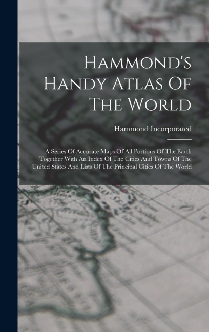 Hammond's Handy Atlas Of The World: A Series Of Accurate Maps Of All Portions Of The Earth Together With An Index Of The Cities And Towns Of The United States And Lists Of The Principal Cities Of The World