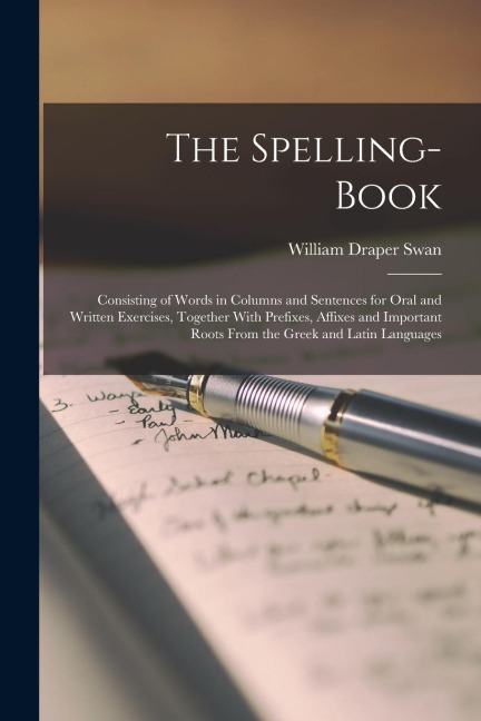 The Spelling-Book: Consisting of Words in Columns and Sentences for Oral and Written Exercises, Together With Prefixes, Affixes and Impor