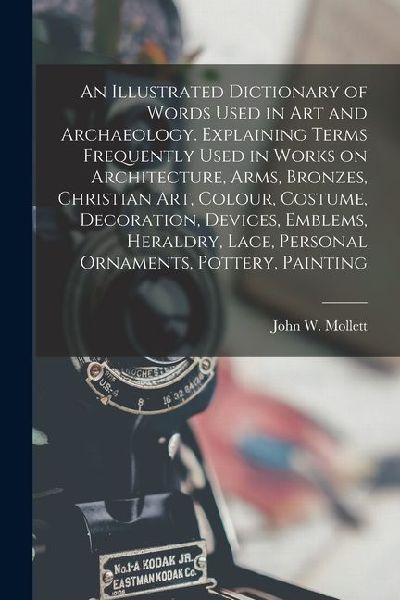 An Illustrated Dictionary of Words Used in art and Archaeology. Explaining Terms Frequently Used in Works on Architecture, Arms, Bronzes, Christian ar