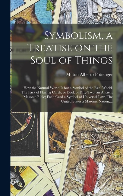 Symbolism, a Treatise on the Soul of Things; How the Natural World is but a Symbol of the Real World. The Pack of Playing Cards, or Book of Fifty-two, an Ancient Masonic Bible; Each Card a Symbol of Universal Law. The United States a Masonic Nation, ...