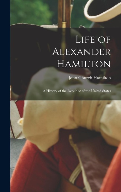 Life of Alexander Hamilton: A History of the Republic of the United States