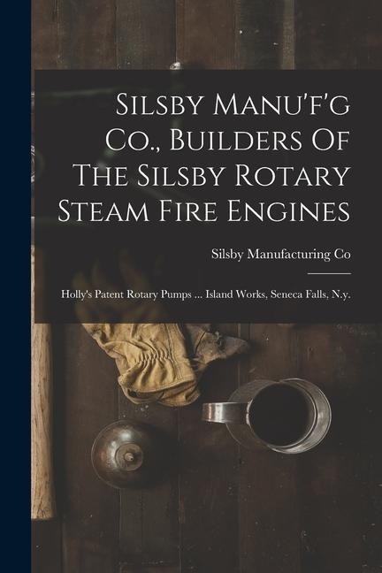 Silsby Manufg Co., Builders Of The Silsby Rotary Steam Fire Engines: Hollys Patent Rotary Pumps ... Island Works, Seneca Falls, N.y.