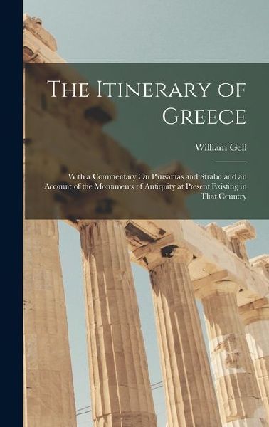 The Itinerary of Greece: With a Commentary On Pausanias and Strabo and an Account of the Monuments of Antiquity at Present Existing in That Country