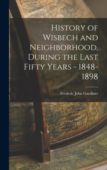 History of Wisbech and Neighborhood, During the Last Fifty Years - 1848-1898