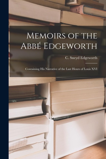 Memoirs of the Abbé Edgeworth; Containing his Narrative of the Last Hours of Louis XVI
