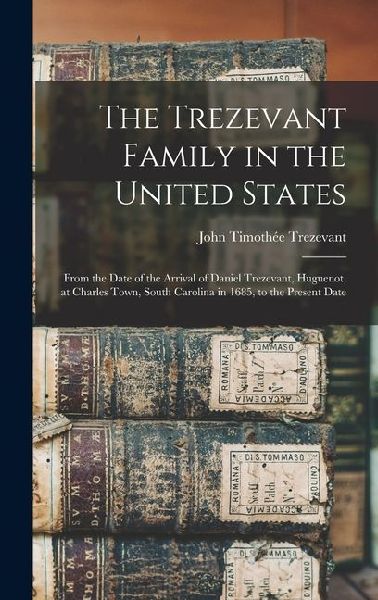 The Trezevant Family in the United States: From the Date of the Arrival of Daniel Trezevant, Huguenot, at Charles Town, South Carolina in 1685, to the Present Date