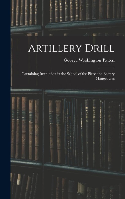 Artillery Drill: Containing Instruction in the School of the Piece and Battery Manoeuvres