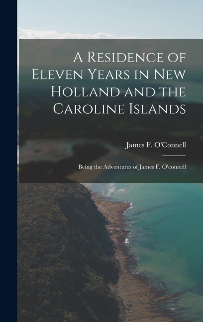 A Residence of Eleven Years in New Holland and the Caroline Islands: Being the Adventures of James F. O'connell