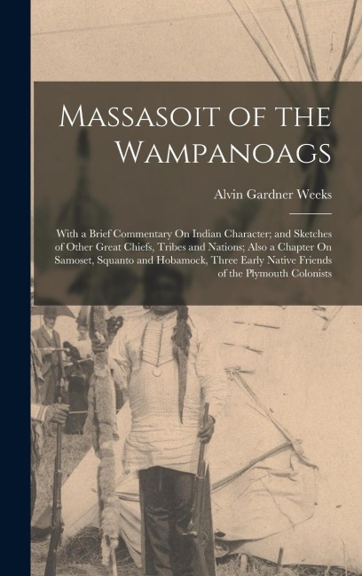 Massasoit of the Wampanoags: With a Brief Commentary On Indian Character; and Sketches of Other Great Chiefs, Tribes and Nations; Also a Chapter On Samoset, Squanto and Hobamock, Three Early Native Friends of the Plymouth Colonists