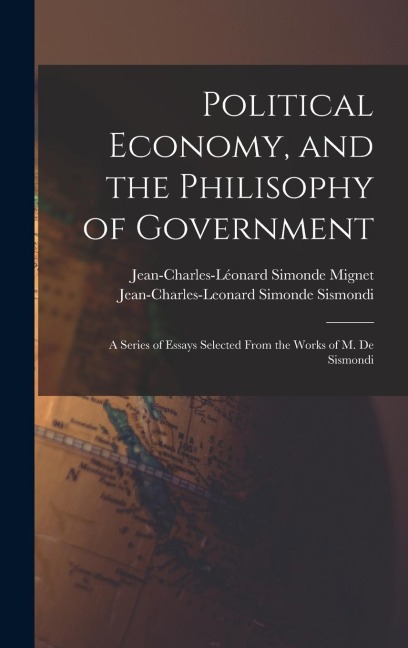 Political Economy, and the Philisophy of Government: A Series of Essays Selected From the Works of M. De Sismondi