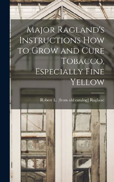 Major Ragland's Instructions how to Grow and Cure Tobacco, Especially Fine Yellow