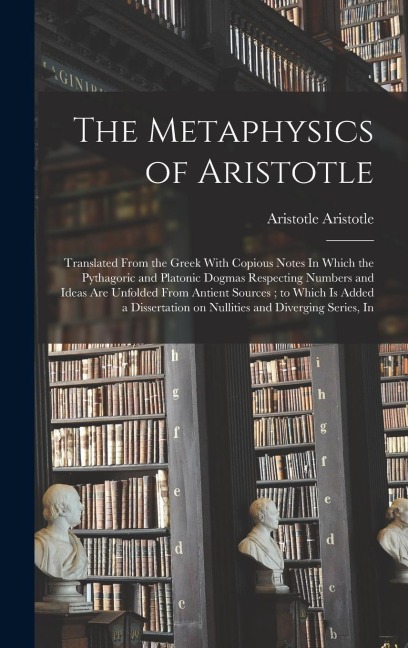 The Metaphysics of Aristotle: Translated From the Greek With Copious Notes In Which the Pythagoric and Platonic Dogmas Respecting Numbers and Ideas