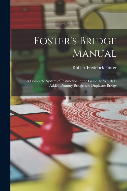 Fosters Bridge Manual: A Complete System of Instruction in the Game, to Which Is Added Dummy Bridge and Duplicate Bridge