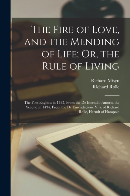 The Fire of Love, and the Mending of Life; Or, the Rule of Living: The First Englisht in 1435, From the De Incendio Amoris, the Second in 1434, From t