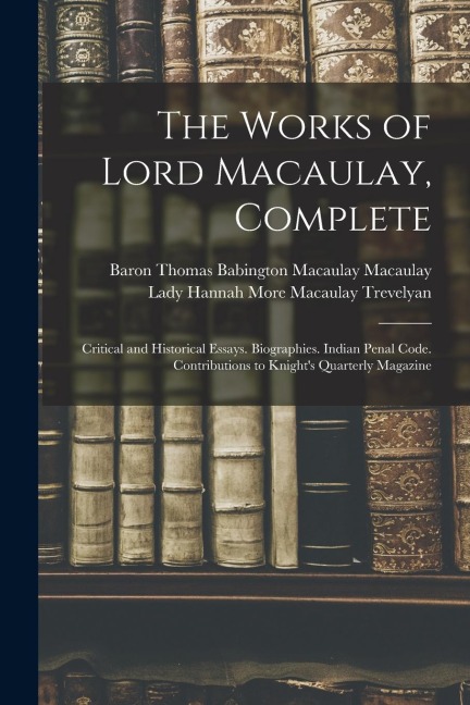 The Works of Lord Macaulay, Complete: Critical and Historical Essays. Biographies. Indian Penal Code. Contributions to Knights Quarterly Magazine
