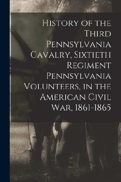History of the Third Pennsylvania Cavalry, Sixtieth Regiment Pennsylvania Volunteers, in the American Civil War, 1861-1865
