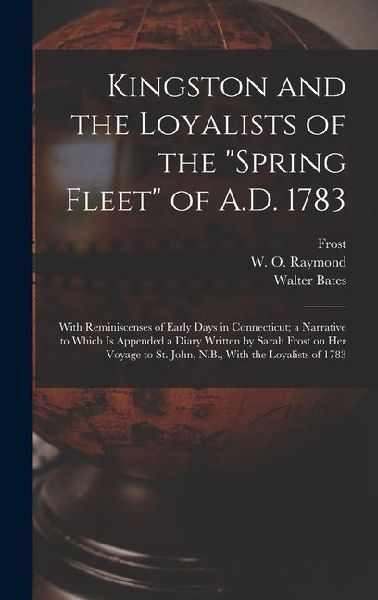 Kingston and the Loyalists of the Spring Fleet of A.D. 1783: With Reminiscenses of Early Days in Connecticut; a Narrative to Which is Appended a Dia