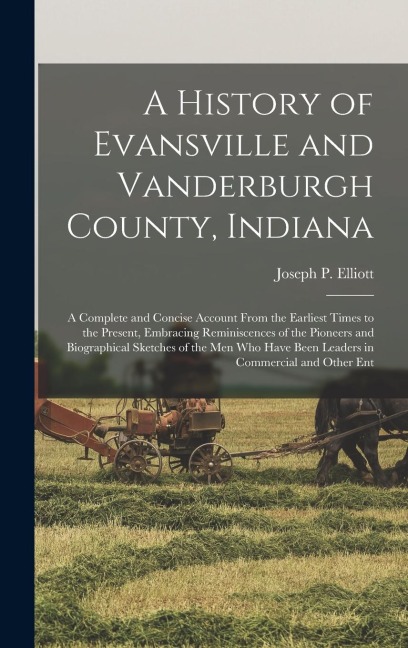 A History of Evansville and Vanderburgh County, Indiana: A Complete and Concise Account From the Earliest Times to the Present, Embracing Reminiscences of the Pioneers and Biographical Sketches of the men who Have Been Leaders in Commercial and Other Ent