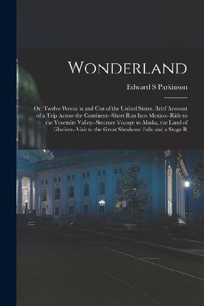 Wonderland; or, Twelve Weeks in and out of the United States. Brief Account of a Trip Across the Continent--short run Into Mexico--ride to the Yosemit