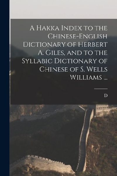 A Hakka Index to the Chinese-English Dictionary of Herbert A. Giles, and to the Syllabic Dictionary of Chinese of S. Wells Williams ...