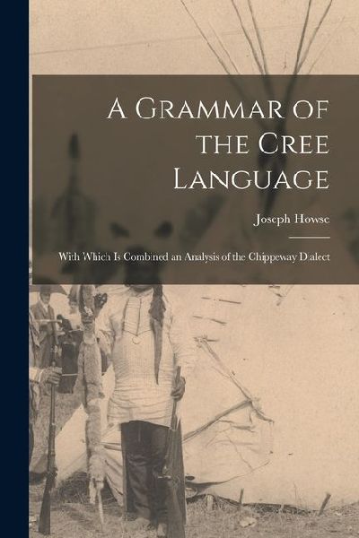 A Grammar of the Cree Language; With Which Is Combined an Analysis of the Chippeway Dialect