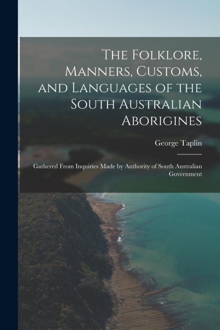 The Folklore, Manners, Customs, and Languages of the South Australian Aborigines: Gathered From Inquiries Made by Authority of South Australian Govern