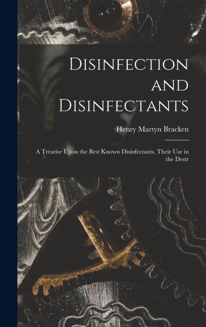 Disinfection and Disinfectants: A Treatise Upon the Best Known Disinfectants, Their Use in the Destr