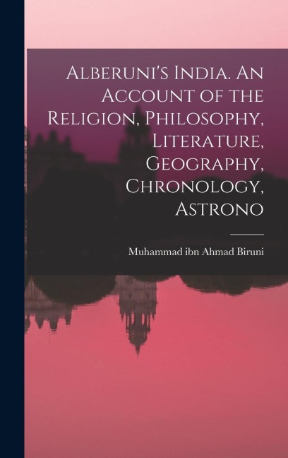 Alberunis India. An Account of the Religion, Philosophy, Literature, Geography, Chronology, Astrono