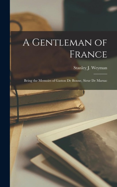 A Gentleman of France: Being the Memoirs of Gaston de Bonne, Sieur de Marsac