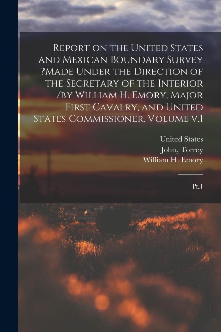 Report on the United States and Mexican Boundary Survey ?made Under the Direction of the Secretary of the Interior /by William H. Emory, Major First C